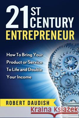 21st Century Entrepreneur: How To Bring Your Product or Service to Life and Double Your Income Daudish, Robert 9781516815609 Createspace