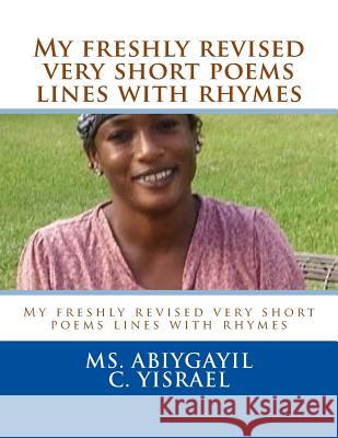 My freshly revised very short poems lines with rhymes: My freshly revised very short poems lines with rhymes Yisrael, Abiygayil C. 9781516818457 Createspace