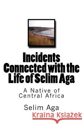 Incidents Connected with the Life of Selim Aga: A Native of Central Africa Selim Aga 9781516819881 Createspace