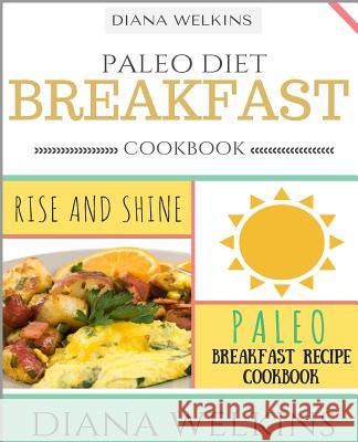 Paleo Diet Breakfast Cookbook: Rise and Shine Paleo Breakfast Recipe Cookbook Diana Welkins 9781516825189 Createspace