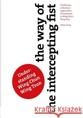 The Way of The Intercepting Fist: Clarification of the basic organization of movement in Wing Tsun/Wing Chun Gross, Oliver 9781516825813 Createspace