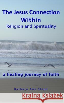 The Jesus Connection Within Religion and Spirituality: a healing journey of faith Shipe, Barbara Ann 9781516827763