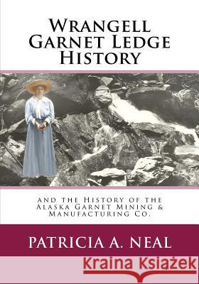 Wrangell Garnet Ledge History: And the Alaska Garnet Mining & Manufacturing Co. Patricia A. Neal 9781516829996 Createspace Independent Publishing Platform