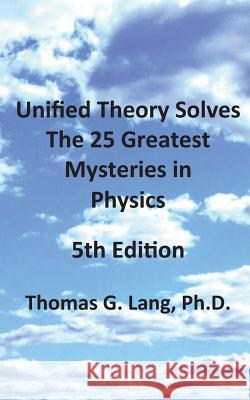 Unified Theory Solves The 25 Greatest Mysteries in Physics; 5th Edition Lang Ph. D., Thomas G. 9781516830244 Createspace