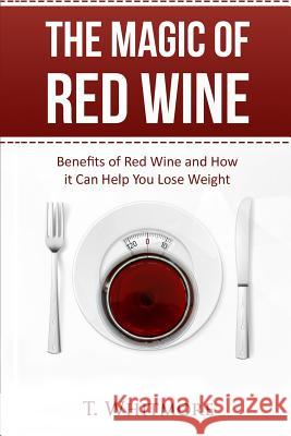 The Magic of Red Wine: Benefits of Red Wine and How it Can Help You Lose Weight Whitmore, T. 9781516830428