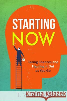 Starting Now: Taking Chances and Figuring it Out as You Go Whitmore, T. 9781516830527 Createspace