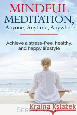 Mindful Meditation, Anyone, Anytime, Anywhere: Achieve a Stress-Free, Healthy and Happy Lifestyle Serene Genie 9781516830558