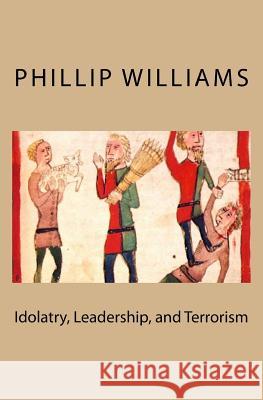 Idolatry, Leadership, and Terrorism MR Phillip Williams Phillip Williams 9781516831395 Createspace