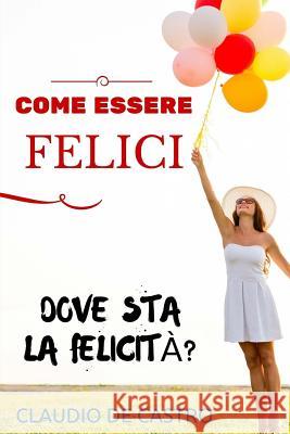 Come Essere Felici: Vuoi Essere Felice Al Primo Colpo? Claudio De Castro S 9781516839711 Createspace