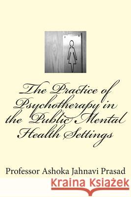 The Practice of Psychotherapy in the Public Mental Health Settings Ashoka Jahnavi Prasad 9781516842476 Createspace