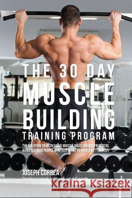 The 30 Day Muscle Building Training Program: The Solution to Increasing Muscle Mass for Bodybuilders, Athletes, and People Who Just Want To Have a Bet Correa (Professional Athlete and Coach) 9781516843701 Createspace