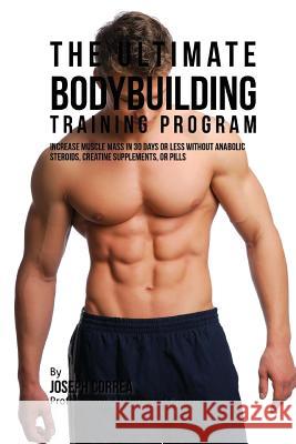 The Ultimate Bodybuilding Training Program: Increase Muscle Mass in 30 Days or Less Without Anabolic Steroids, Creatine Supplements, or Pills Correa (Professional Athlete and Coach) 9781516843756 Createspace
