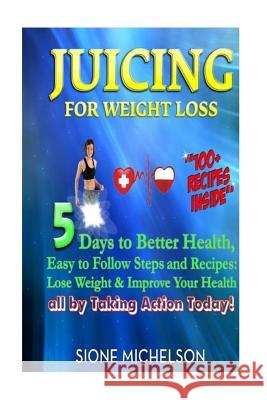 Juicing For Weight Loss: 5 Days to Better Health, Easy to Follow Steps and Recipes: Lose Weight & Improve Your Health all by Taking Action Toda Michelson, Sione 9781516845170