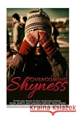 Overcoming Shyness: 30 Tips and Tricks to Help Overcome Shyness, Social Anxiety and Timidness Forever. These Lessons Will Finally Help You Sione Michelson 9781516845408