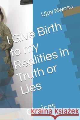 I Give Birth to my Realities in Truth or Lies: Choices Nwosu, Ujay 9781516852659 Createspace