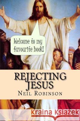 Rejecting Jesus: Why You Should Neil Robinson 9781516855889 Createspace