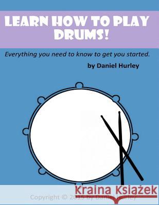 Learn How to Play Drums!: Everything you need to know to get you started Hurley, Daniel 9781516856053