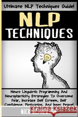 NLP Techniques: Neuro Linguistic Programming And Neuroplasticity Strategies To Overcome Fear, Increase Self Esteem, Self Confidence, M McPherson, Mick 9781516859658 Createspace