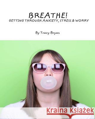 Breathe! Getting Through Anxiety, Stress & Worry Tracy Bryan 9781516861897 Createspace