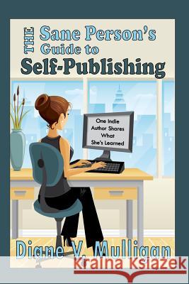 The Sane Person's Guide to Self-Publishing: One Indie Author Shares What She's Learned Diane V. Mulligan 9781516861934