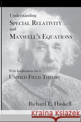 Understanding Special Relativity and Maxwell's Equations: With Implications for a Unified Field Theory Richard E. Haskell 9781516864744