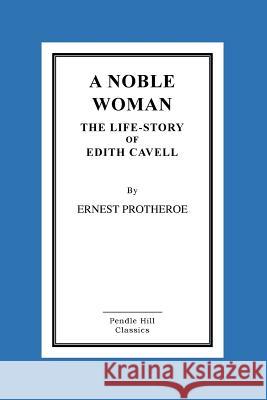 A Noble Woman The Life-Story of Edith Cavell Protheroe, Ernest 9781516867042 Createspace
