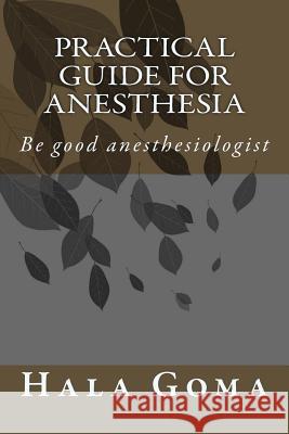 Practical guide for anesthesia: Be good anesthesiologist Goma, Hala Mostafa 9781516869855