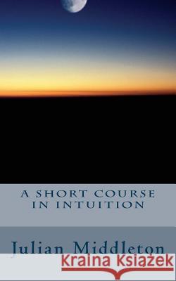 A Short Course In Intuition Middleton, Julian 9781516870165 Createspace Independent Publishing Platform