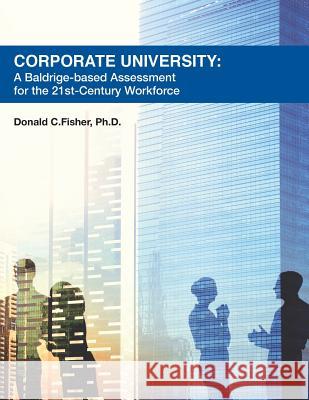 Corporate University: A Baldrige-based Assessment for the 21st Century Workforce Fisher Ph. D., Donald C. 9781516873401