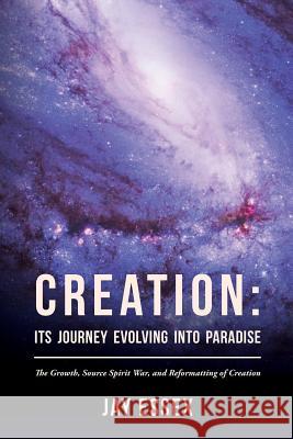 Creation: Its Journey Evolving Into Paradise: The Growth, Source Spirit War, and Reformatting of Creation Jay Essex 9781516879304