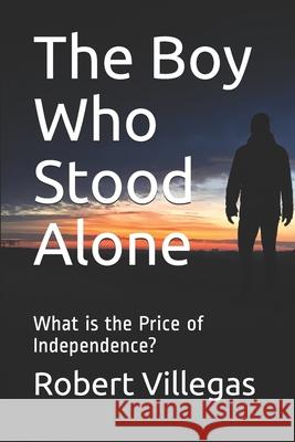 The Boy Who Stood Alone: What is the Price of Independence? Villegas, Robert, Jr. 9781516886456 Createspace