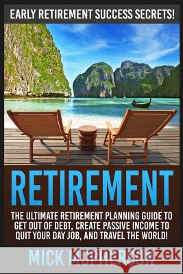 Retirement: The Ultimate Retirement Planning Guide To Get Out Of Debt, Create Passive Income To Quit Your Day Job, And Travel The McPherson, Mick 9781516890279