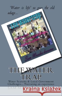 The Water Trap: Water Scarcity & Local Government Challenges... Narrating an experience George, Sam Mwaka 9781516892105