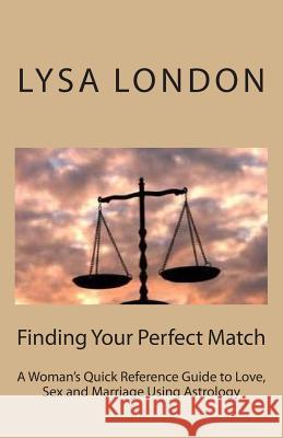 Finding Your Perfect Match: A Woman's Quick Reference Guide to Love, Sex and Marriage Using Astrology Lysa London 9781516894765 Createspace