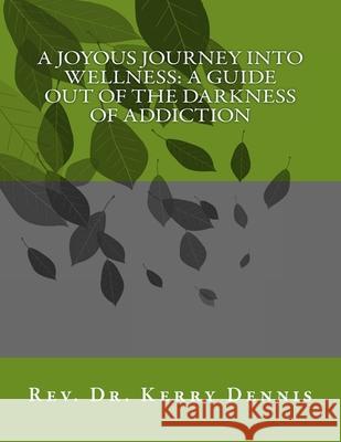 A Joyous Journey into Wellness: A Guide out of the Darkness of Addiction Kerry B. Dennis 9781516895274 Createspace Independent Publishing Platform