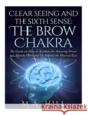 Clear seeing and the sixth sense: The brow Chakra: The Guide on How to Awaken the Amazing Power you Already Have and Go Beyond the Physical Eyes Hill, M. a. 9781516896127 Createspace