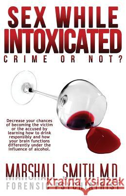 Sex While Intoxicated: Crime or Not? Dr Marshall Henry Smith 9781516896844