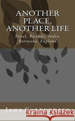 Another Place, Another Life: Nepal, Saudi-Arabia, Rwanda, India, Botswana, England John Carruthers 9781516898350 Createspace