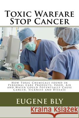 Toxic Warfare - Stop Cancer: How Toxic Chemicals found in Personal Care Products, Food, Air and Water could Potentially Cause Cancer, Sickness and Bly, Eugene 9781516903252 Createspace