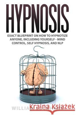 Hypnosis: EXACT BLUEPRINT on How to Hypnotize Anyone, Including Yourself - Mind Control, Self Hypnosis, and NLP Lockhart, William 9781516905003