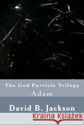 The God Particle Trilogy: Adam MR David B. Jackson 9781516905881 Createspace