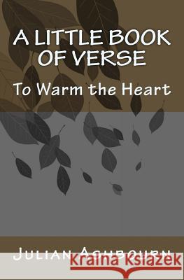 A Little Book of Verse: To Warm the Heart MR Julian Ashbourn 9781516906260 Createspace