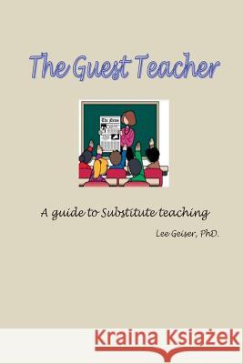 The Guest Teacher: A guide to substitute teaching employment Geiser, Lee 9781516908455 Createspace
