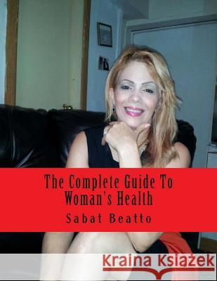 The Complete Guide To Woman's Health: For Her Ultimate Health and Wellness Beatto, Sabat 9781516909339 Createspace