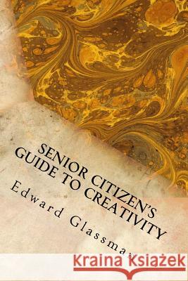 Senior Citizen's Guide to Creativity: Brighten Your Life with Your Inventiveness Edward Glassma 9781516909421 Createspace