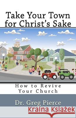 Take Your Town for Christ's Sake: How to Revive Your Church Dr Greg Pierce 9781516917495