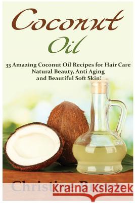 Coconut Oil: Coconut Oil for Beginners - 33 Amazing Coconut Oil Recipes for Hair Care, Natural Beauty, Anti-Aging and Beautiful Sof Christine Brown 9781516917730 Createspace Independent Publishing Platform