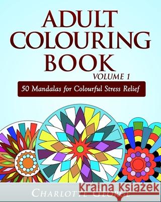 Adult Colouring Book Volume 1: 50 Mandalas for Colorful Stress Relief and Mindfulness Charlotte George 9781516918164 Createspace Independent Publishing Platform