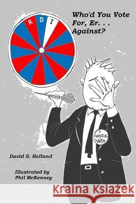 Who'd You Vote For, Er. . . Against?: A Snarky Look at Presidential Elections David S. Holland Phil McKenney 9781516918256 Createspace