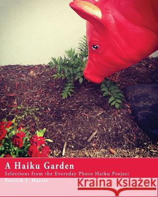 A Haiku Garden: Selections from the Everyday Photo Haiku Project Patrick J. Harris 9781516918263 Createspace